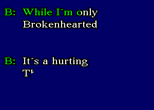 B2 While I'm only
Brokenhearted

B2 It's a hurting
TL