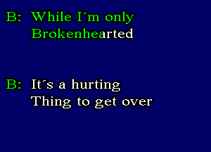 B2 While I'm only
Brokenhearted

B2 It's a hurting
Thing to get over