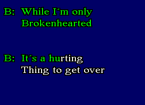 B2 While I'm only
Brokenhearted

B2 It's a hurting
Thing to get over