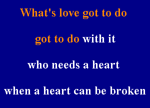 What's love got to (10

got to do With it
who needs a heart

when a heart can be broken