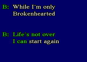 2 While I'm only
Brokenhearted

z Life's not over
I can start again