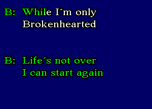 2 While I'm only
Brokenhearted

z Life's not over
I can start again