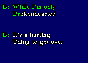 B2 While I'm only
Brokenhearted

B2 It's a hurting
Thing to get over