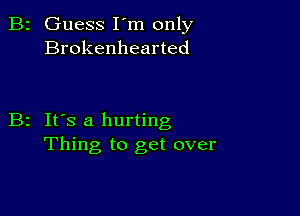 B2 Guess I'm only
Brokenhearted

B2 It's a hurting
Thing to get over