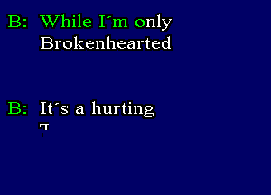 B2 While I'm only
Brokenhearted

B2 It's a hurting

'T