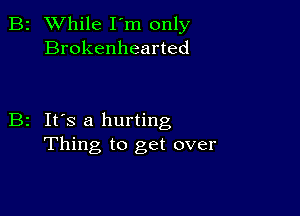 B2 While I'm only
Brokenhearted

B2 It's a hurting
Thing to get over