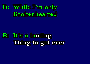 B2 While I'm only
Brokenhearted

B2 It's a hurting
Thing to get over