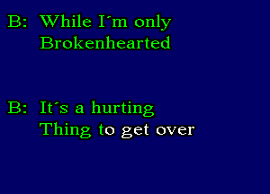 B2 While I'm only
Brokenhearted

B2 It's a hurting
Thing to get over