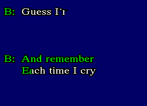 B2 Guess 1'!

B2 And remember
Each time I cry