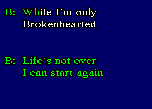 2 While I'm only
Brokenhearted

z Life's not over
I can start again