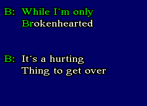 B2 While I'm only
Brokenhearted

B2 It's a hurting
Thing to get over