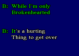 B2 While I'm only
Brokenhearted

B2 It's a hurting
Thing to get over