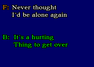 F2 Never thought
I'd be alone again

B2 It's a hurting
Thing to get over