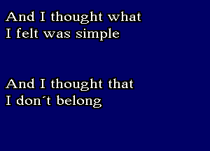 And I thought what
I felt was simple

And I thought that
I don't belong