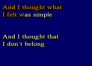 And I thought what
I felt was simple

And I thought that
I don't belong