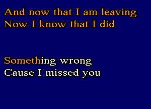 And now that I am leaving
Now I know that I did

Something wrong
Cause I missed you