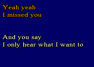 Yeah yeah
I missed you

And you say
I only hear what I want to