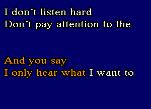 I don't listen hard
Don't pay attention to the

And you say
I only hear what I want to