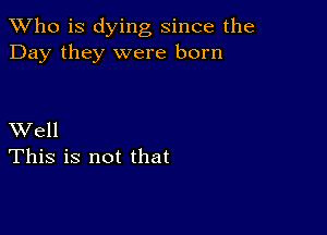 TWho is dying since the
Day they were born

XVell
This is not that