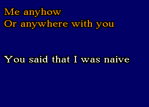 Me anyhow
Or anywhere With you

You said that I was naive