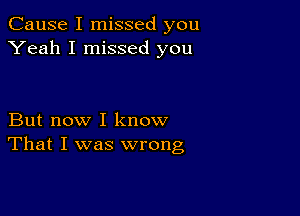 Cause I missed you
Yeah I missed you

But now I know
That I was wrong