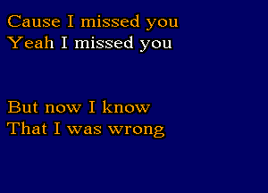 Cause I missed you
Yeah I missed you

But now I know
That I was wrong