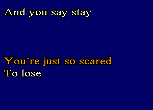 And you say stay

You're just so scared
To lose