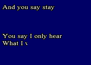 And you say stay

You say I only hear
What I x