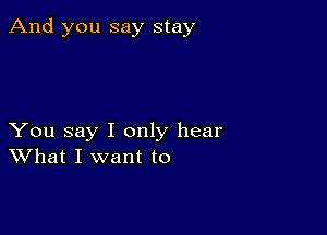 And you say stay

You say I only hear
What I want to