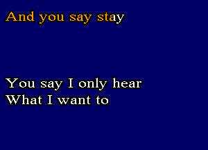 And you say stay

You say I only hear
What I want to