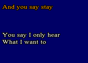 And you say stay

You say I only hear
What I want to