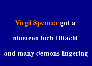 Virgil Spencer got a
nineteen inch Hitachi

and many demons lingering