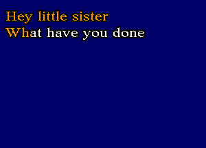 Hey little Sister
XVhat have you done