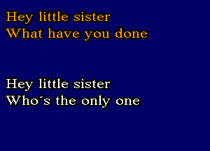 Hey little Sister
XVhat have you done

Hey little sister
Who's the only one