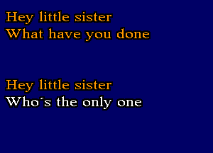 Hey little Sister
XVhat have you done

Hey little sister
Who's the only one