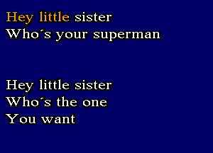 Hey little Sister
XVho's your superman

Hey little sister
Who's the one
You want