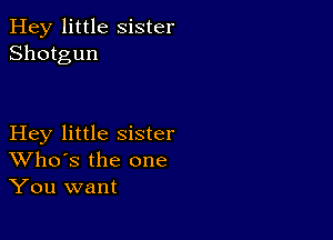 Hey little Sister
Shotgun

Hey little sister
Who's the one
You want