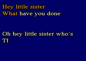 Hey little Sister
XVhat have you done

Oh hey little sister who's
TI