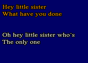 Hey little Sister
XVhat have you done

Oh hey little sister who's
The only one