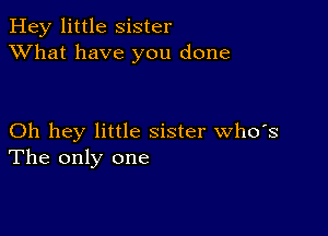 Hey little Sister
XVhat have you done

Oh hey little sister who's
The only one