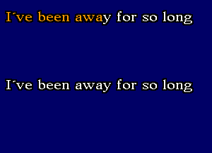 I've been away for so long

I've been away for so long