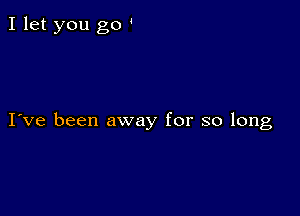 I let you go '

I've been away for so long