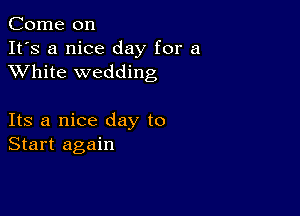 Come on
It's a nice day for a
XVhite wedding

Its a nice day to
Start again