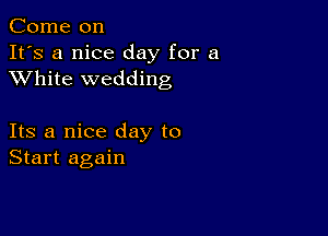 Come on
It's a nice day for a
XVhite wedding

Its a nice day to
Start again