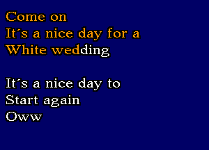 Come on
It's a nice day for a
XVhite wedding

IFS a nice day to
Start again
OWW