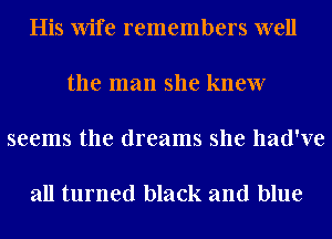 His Wife remembers well

the man she knew

seems the dreams she had've

all turned black and blue