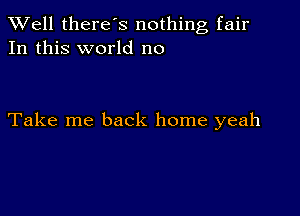 XVell there's nothing fair
In this world no

Take me back home yeah