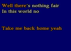 XVell there's nothing fair
In this world no

Take me back home yeah