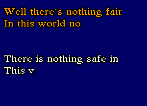 XVell there's nothing fair
In this world no

There is nothing safe in
This v