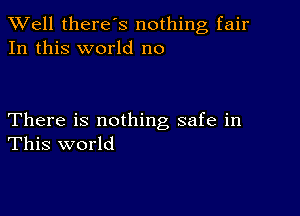 XVell there's nothing fair
In this world no

There is nothing safe in
This world